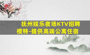 抚州娱乐夜场KTV招聘模特-提供高端公寓住宿