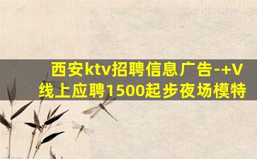 西安ktv招聘信息广告-+V线上应聘1500起步夜场模特